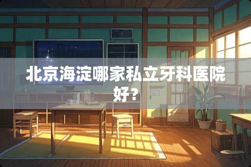 北京海淀哪家私立牙科医院好? 北京海淀哪家私立牙科医院好?