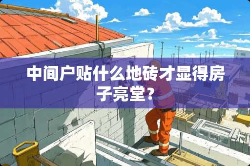 中间户贴什么地砖才显得房子亮堂？