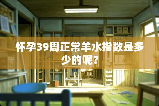 怀孕39周正常羊水指数是多少的呢？