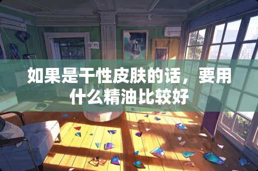 如果是干性皮肤的话，要用什么精油比较好