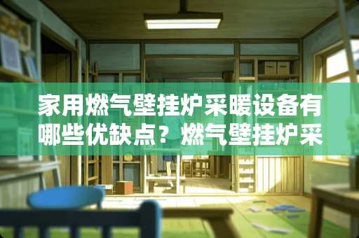 家用燃气壁挂炉采暖设备有哪些优缺点？燃气壁挂炉采暖的优点1、节能环保