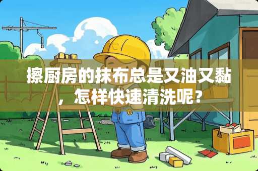 擦厨房的抹布总是又油又黏，怎样快速清洗呢？