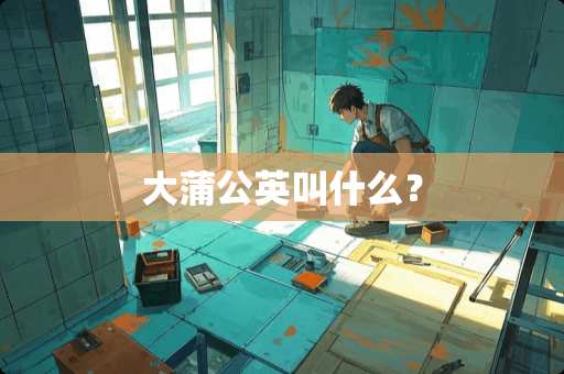 大蒲公英叫什么？