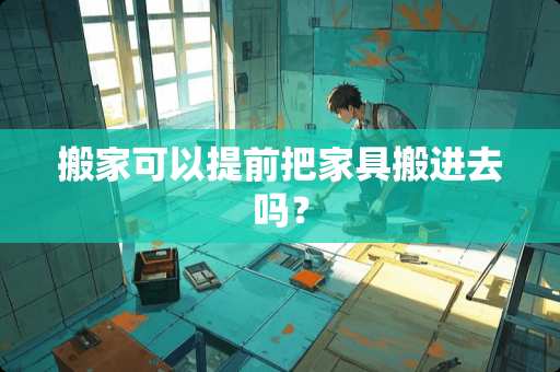 搬家可以提前把家具搬进去吗？