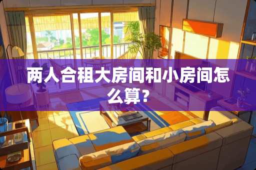 两人合租大房间和小房间怎么算？