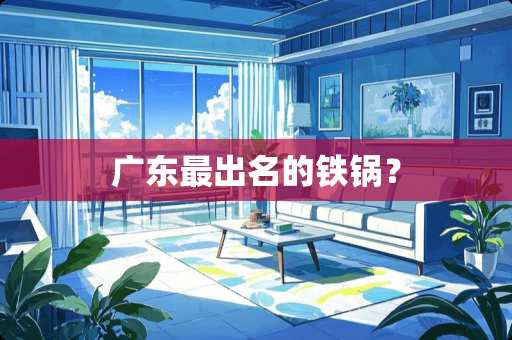 广东最出名的铁锅? 广东最出名的铁锅?