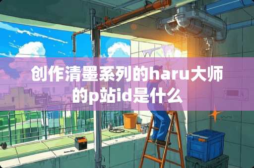 创作清墨系列的haru大师的p站id是什么