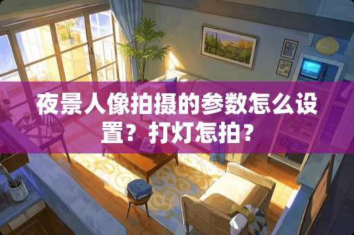 夜景人像拍摄的参数怎么设置？打灯怎拍？