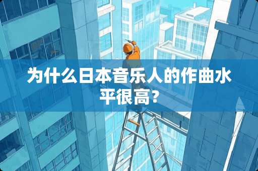 为什么日本音乐人的作曲水平很高？