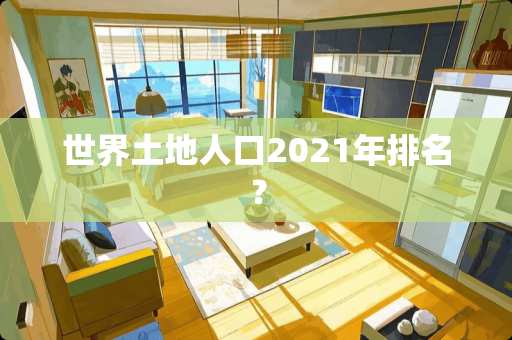 世界土地人口2021年排名？