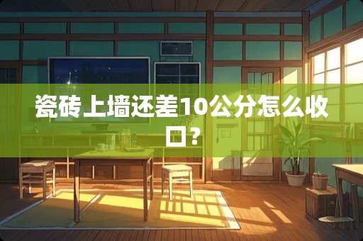 瓷砖上墙还差10公分怎么收口？