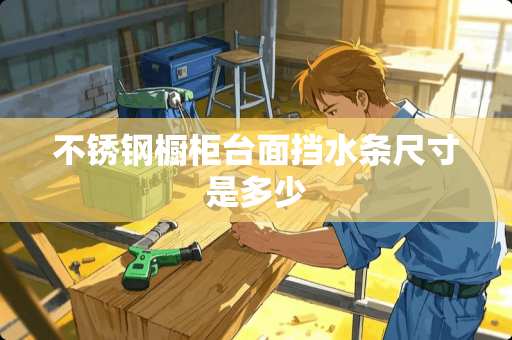 不锈钢橱柜台面挡水条尺寸是多少