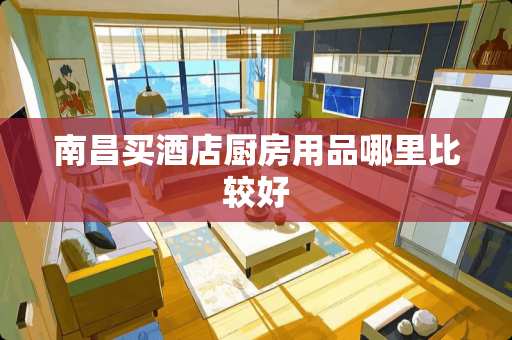 南昌买酒店厨房用品哪里比较好