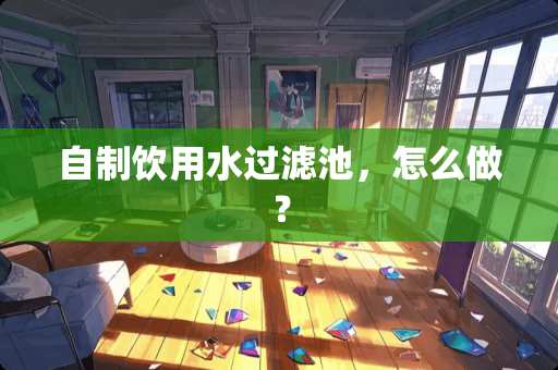 自制饮用水过滤池，怎么做？