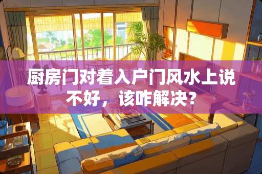 厨房门对着入户门风水上说不好，该咋解决？