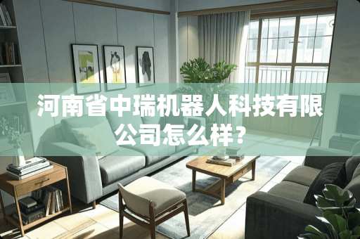 河南省中瑞机器人科技有限公司怎么样？