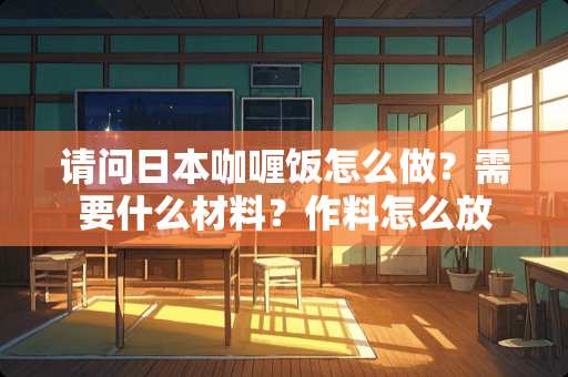 请问日本咖喱饭怎么做？需要什么材料？作料怎么放
