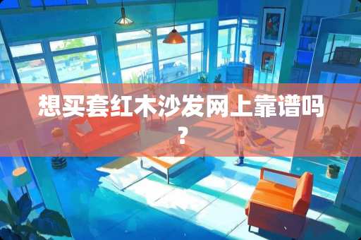 想买套红木沙发网上靠谱吗？