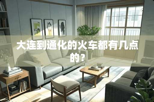 大连到通化的火车都有几点的？