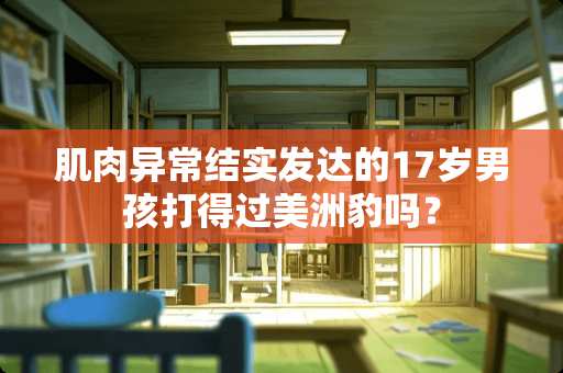 肌肉异常结实发达的17岁男孩打得过***吗？