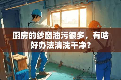 厨房的纱窗油污很多，有啥好办法清洗干净？