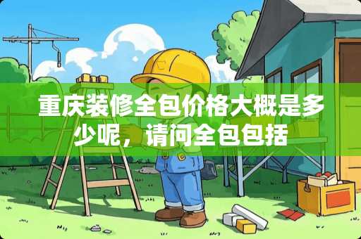 重庆装修全包价格大概是多少呢，请问全包包括