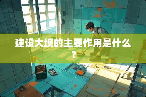 建设大坝的主要作用是什么？