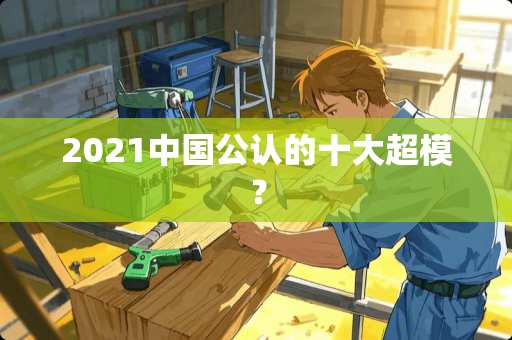 2021中国公认的十大超模？