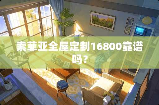 索菲亚全屋定制16800靠谱吗？