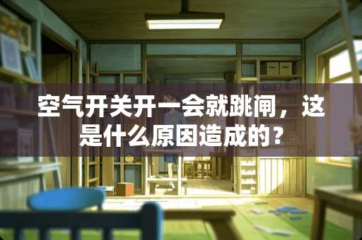 空气开关开一会就跳闸，这是什么原因造成的？