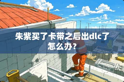 朱紫买了卡带之后出dlc了怎么办？