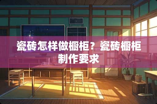 瓷砖怎样做橱柜？瓷砖橱柜制作要求