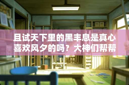 且试天下里的黑丰息是真心喜欢风夕的吗？大神们帮帮忙？