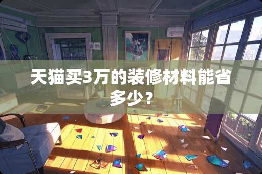 天猫买3万的装修材料能省多少？