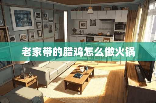 老家带的腊鸡怎么做火锅