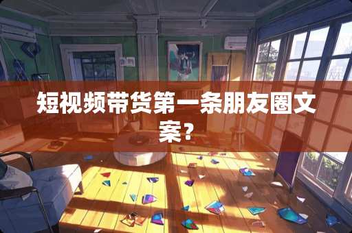 短视频带货第一条朋友圈文案？