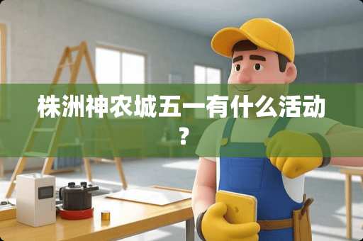 株洲神农城五一有什么活动？