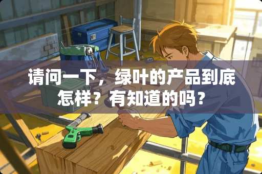 请问一下,绿叶的产品到底怎样?有知道的吗? 请问一下,绿叶的产品到底怎样?有知道的吗?