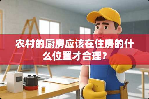 农村的厨房应该在住房的什么位置才合理？