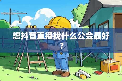 想抖音直播找什么公会最好？