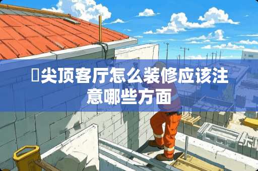 ​尖顶客厅怎么装修应该注意哪些方面