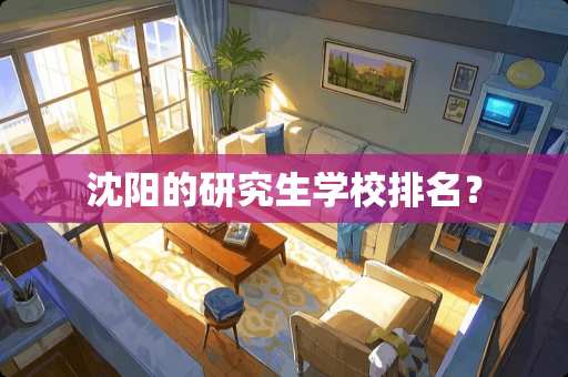 沈阳的研究生学校排名？