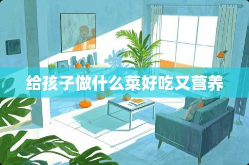 给孩子做什么菜好吃又营养