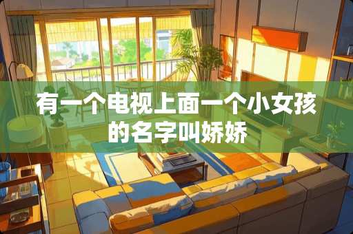 有一个电视上面一个小女孩的名字叫娇娇