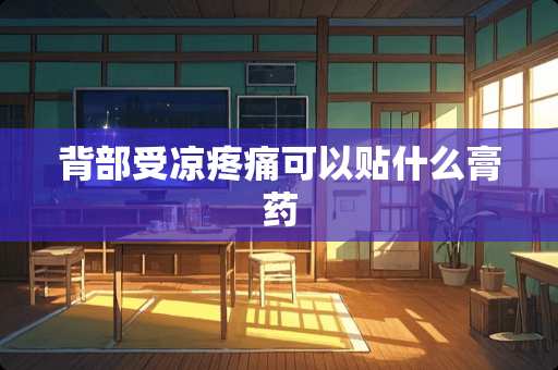 背部受凉疼痛可以贴什么膏药