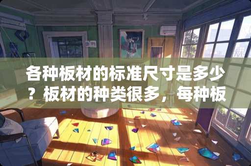 各种板材的标准尺寸是多少？板材的种类很多，每种板材规格也大不相同