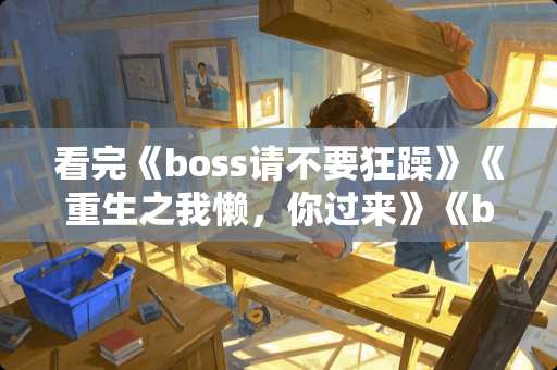 看完《boss请不要狂躁》《重生之我懒，你过来》《boss