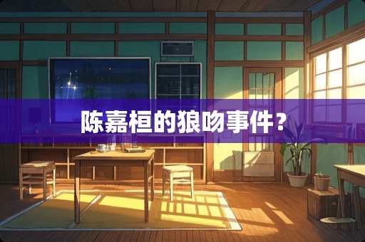 陈嘉桓的狼吻事件？