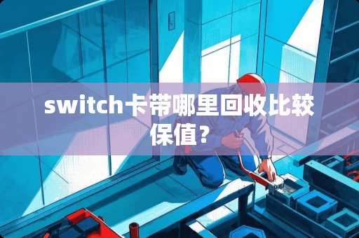 switch卡带哪里回收比较保值？