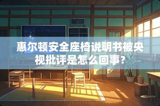 惠尔顿安全座椅说明书被央视批评是怎么回事？